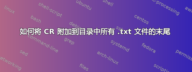 如何将 CR 附加到目录中所有 .txt 文件的末尾