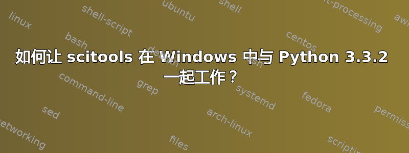 如何让 scitools 在 Windows 中与 Python 3.3.2 一起工作？