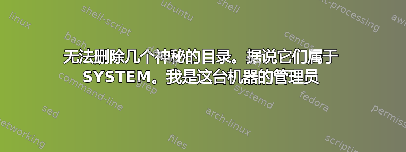 无法删除几个神秘的目录。据说它们属于 SYSTEM。我是这台机器的管理员