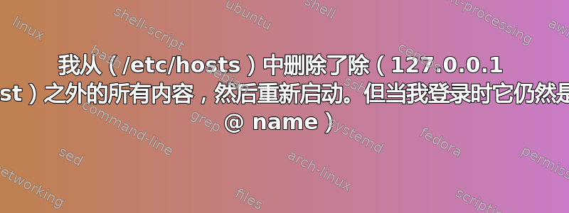 我从（/etc/hosts）中删除了除（127.0.0.1 localhost）之外的所有内容，然后重新启动。但当我登录时它仍然是（root @ name）