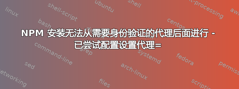 NPM 安装无法从需要身份验证的代理后面进行 - 已尝试配置设置代理=