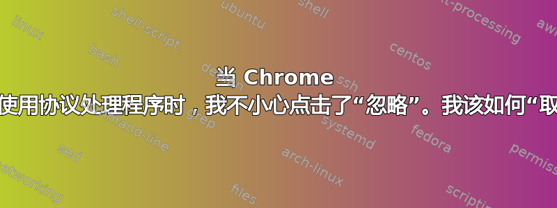 当 Chrome 询问我是否要使用协议处理程序时，我不小心点击了“忽略”。我该如何“取消忽略”它？