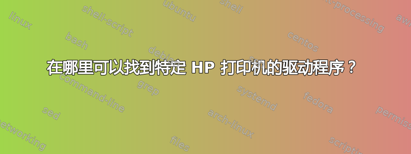 在哪里可以找到特定 HP 打印机的驱动程序？