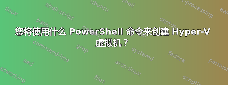 您将使用什么 PowerShell 命令来创建 Hyper-V 虚拟机？