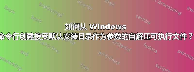 如何从 Windows 命令行创建接受默认安装目录作为参数的自解压可执行文件？