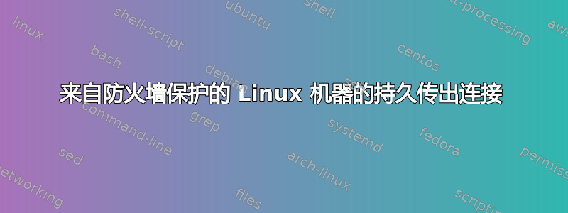 来自防火墙保护的 Linux 机器的持久传出连接