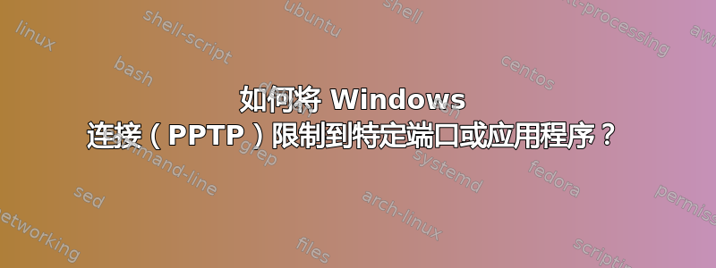 如何将 Windows 连接（PPTP）限制到特定端口或应用程序？