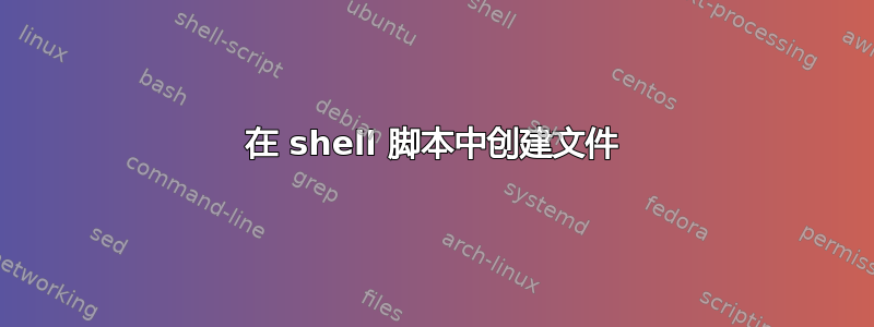 在 shell 脚本中创建文件