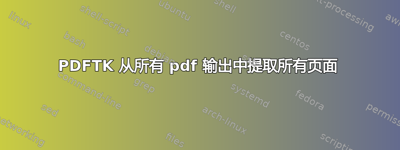 PDFTK 从所有 pdf 输出中提取所有页面