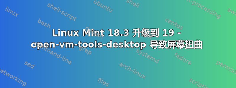 Linux Mint 18.3 升级到 19 - open-vm-tools-desktop 导致屏幕扭曲