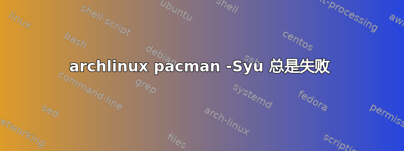 archlinux pacman -Syu 总是失败