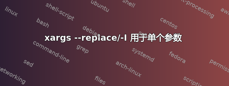 xargs --replace/-I 用于单个参数