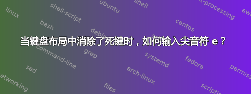 当键盘布局中消除了死键时，如何输入尖音符 e？