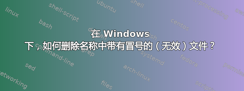 在 Windows 下，如何删除名称中带有冒号的（无效）文件？