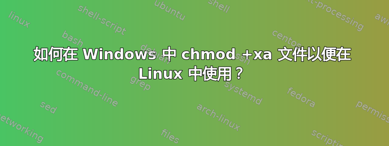 如何在 Windows 中 chmod +xa 文件以便在 Linux 中使用？