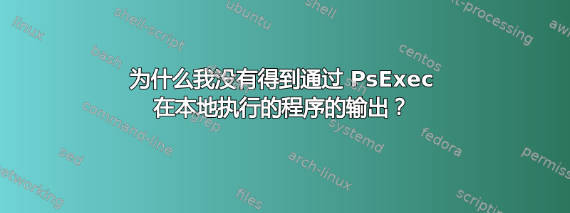 为什么我没有得到通过 PsExec 在本地执行的程序的输出？