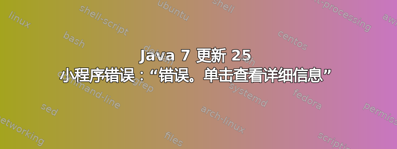 Java 7 更新 25 小程序错误：“错误。单击查看详细信息”