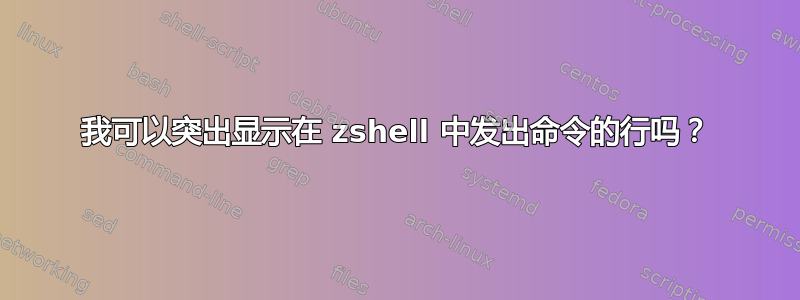 我可以突出显示在 zshell 中发出命令的行吗？