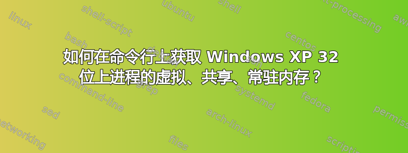 如何在命令行上获取 Windows XP 32 位上进程的虚拟、共享、常驻内存？