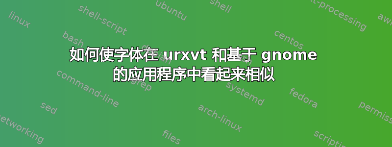 如何使字体在 urxvt 和基于 gnome 的应用程序中看起来相似