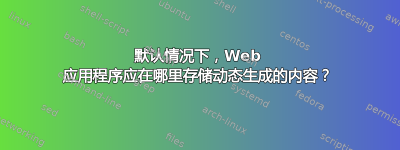 默认情况下，Web 应用程序应在哪里存储动态生成的内容？