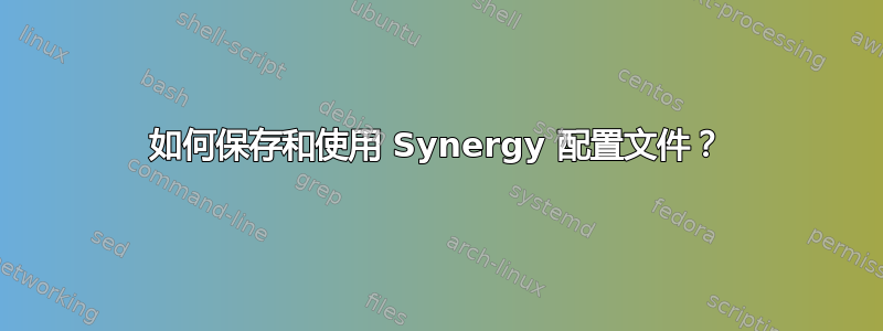 如何保存和使用 Synergy 配置文件？