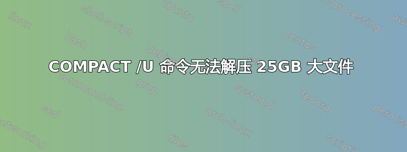 COMPACT /U 命令无法解压 25GB 大文件