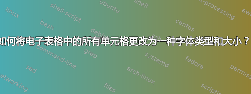 如何将电子表格中的所有单元格更改为一种字体类型和大小？