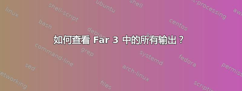 如何查看 Far 3 中的所有输出？