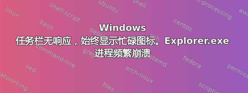 Windows 任务栏无响应，始终显示忙碌图标。Explorer.exe 进程频繁崩溃