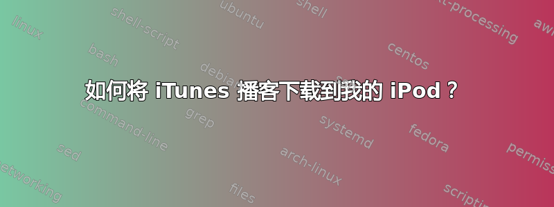 如何将 iTunes 播客下载到我的 iPod？