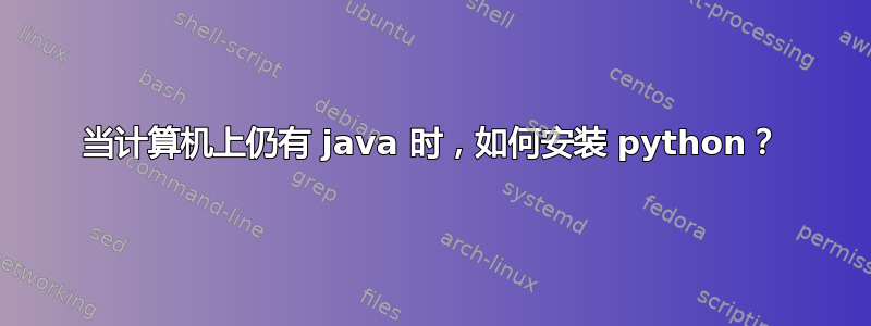 当计算机上仍有 java 时，如何安装 python？