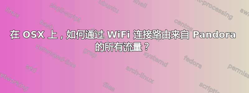 在 OSX 上，如何通过 WiFi 连接路由来自 Pandora 的所有流量？