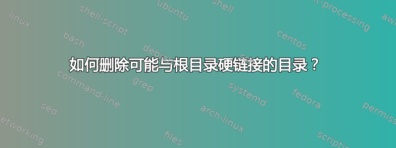 如何删除可能与根目录硬链接的目录？