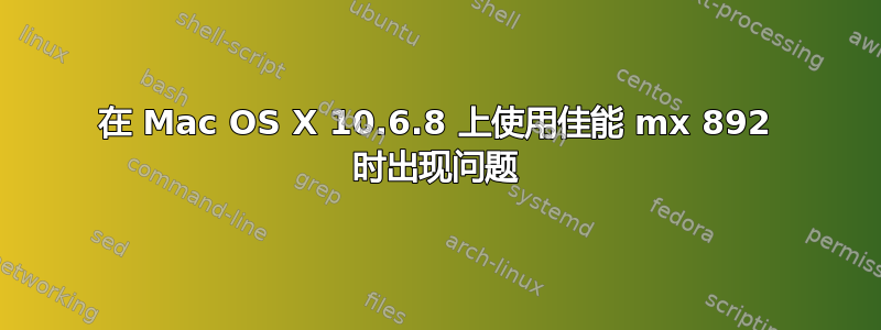 在 Mac OS X 10.6.8 上使用佳能 mx 892 时出现问题