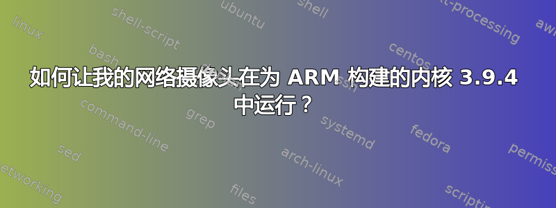 如何让我的网络摄像头在为 ARM 构建的内核 3.9.4 中运行？