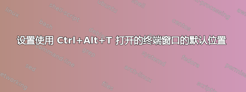 设置使用 Ctrl+Alt+T 打开的终端窗口的默认位置