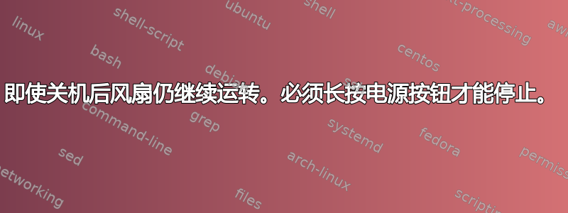 即使关机后风扇仍继续运转。必须长按电源按钮才能停止。