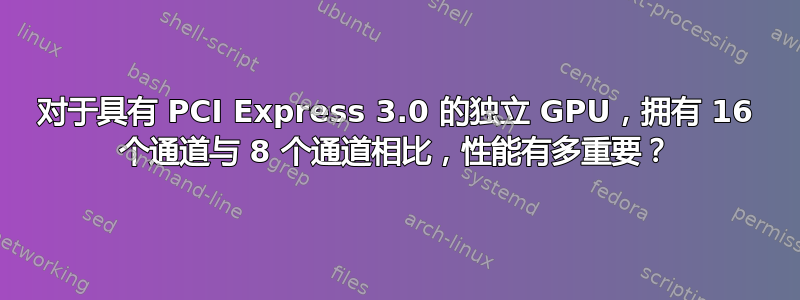 对于具有 PCI Express 3.0 的独立 GPU，拥有 16 个通道与 8 个通道相比，性能有多重要？