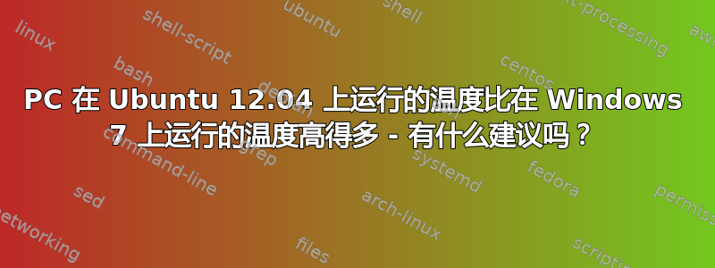 PC 在 Ubuntu 12.04 上运行的温度比在 Windows 7 上运行的温度高得多 - 有什么建议吗？