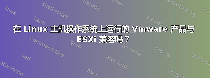 在 Linux 主机操作系统上运行的 Vmware 产品与 ESXi 兼容吗？