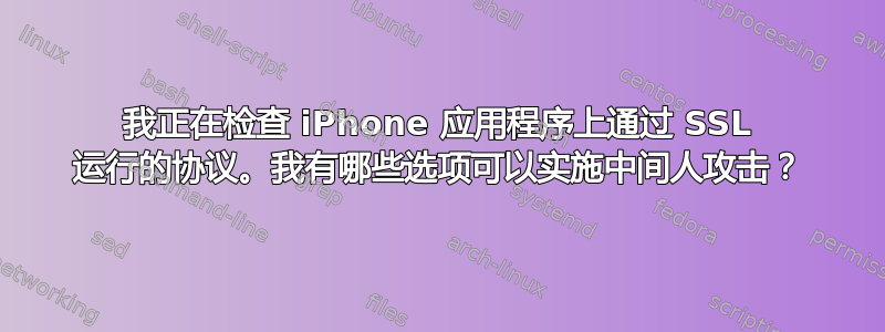 我正在检查 iPhone 应用程序上通过 SSL 运行的协议。我有哪些选项可以实施中间人攻击？