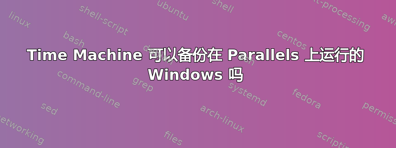 Time Machine 可以备份在 Parallels 上运行的 Windows 吗