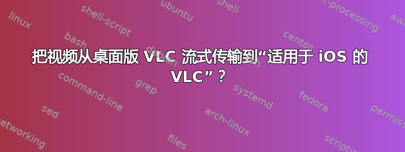 把视频从桌面版 VLC 流式传输到“适用于 iOS 的 VLC”？