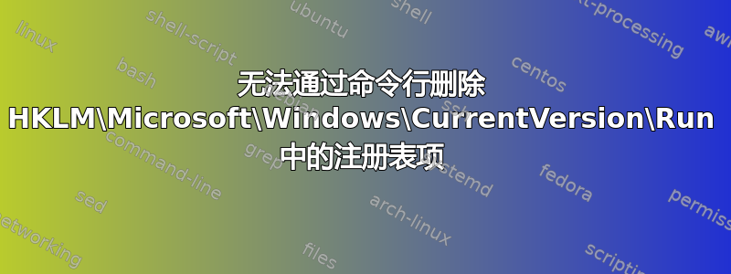 无法通过命令行删除 HKLM\Microsoft\Windows\CurrentVersion\Run 中的注册表项