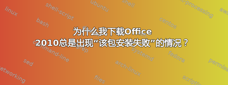 为什么我下载Office 2010总是出现“该包安装失败”的情况？