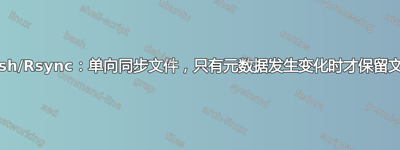 Bash/Rsync：单向同步文件，只有元数据发生变化时才保留文件