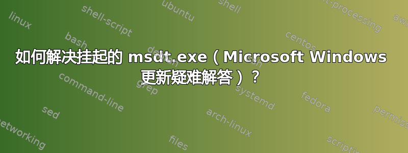 如何解决挂起的 msdt.exe（Microsoft Windows 更新疑难解答）？