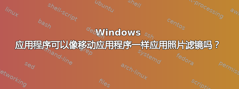 Windows 应用程序可以像移动应用程序一样应用照片滤镜吗？