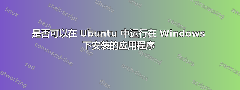 是否可以在 Ubuntu 中运行在 Windows 下安装的应用程序